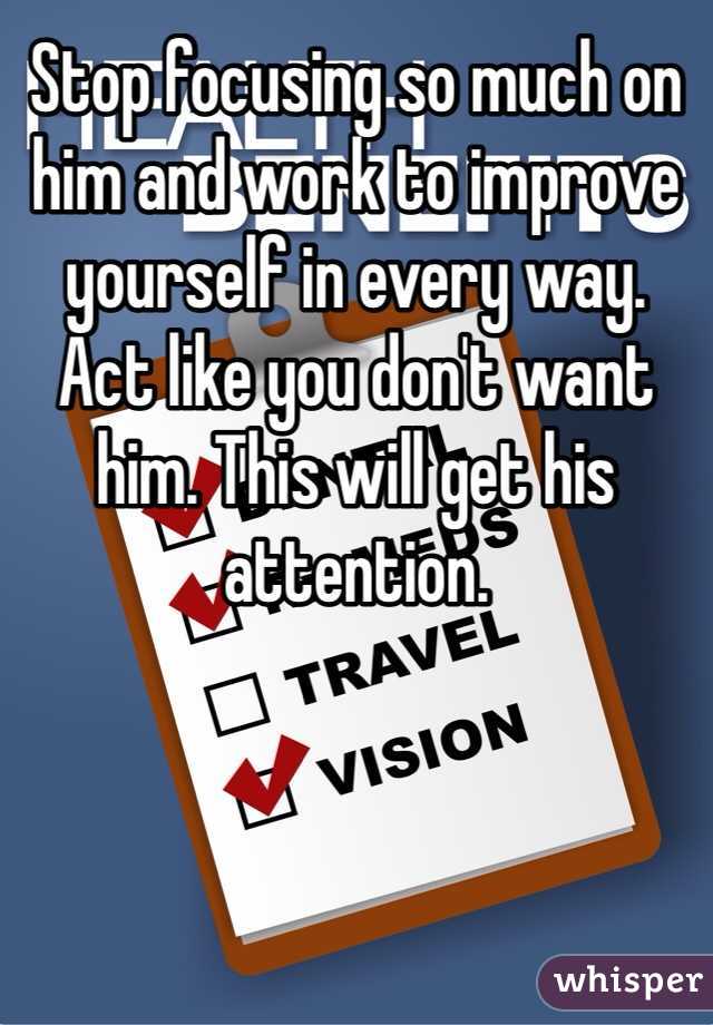 Stop focusing so much on him and work to improve yourself in every way. Act like you don't want him. This will get his attention. 