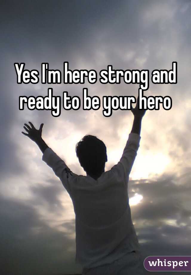 Yes I'm here strong and ready to be your hero