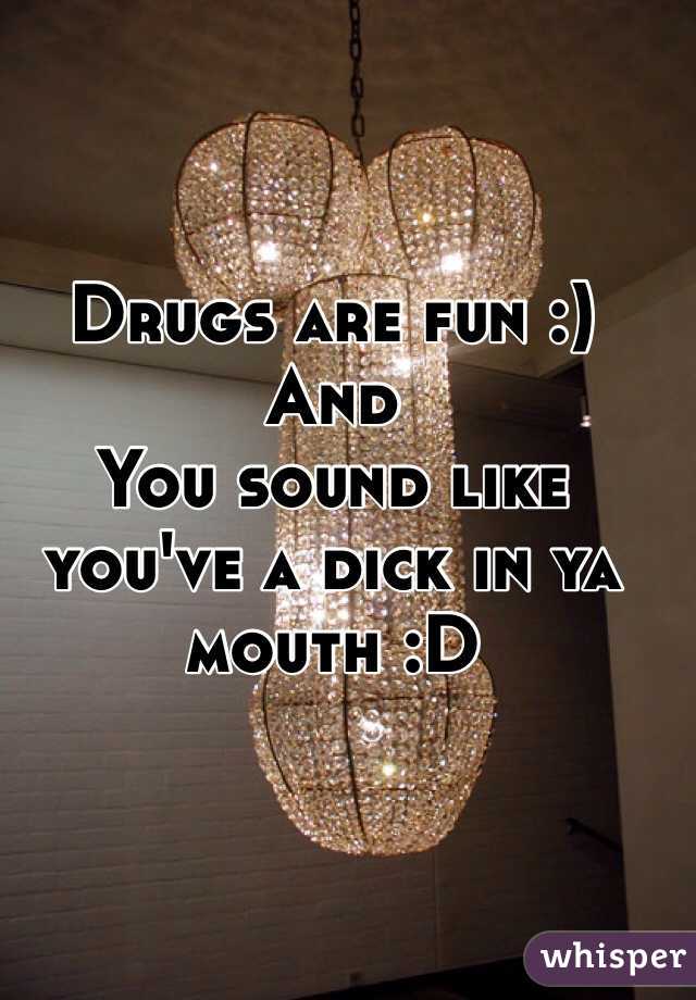 Drugs are fun :)
And
You sound like you've a dick in ya mouth :D