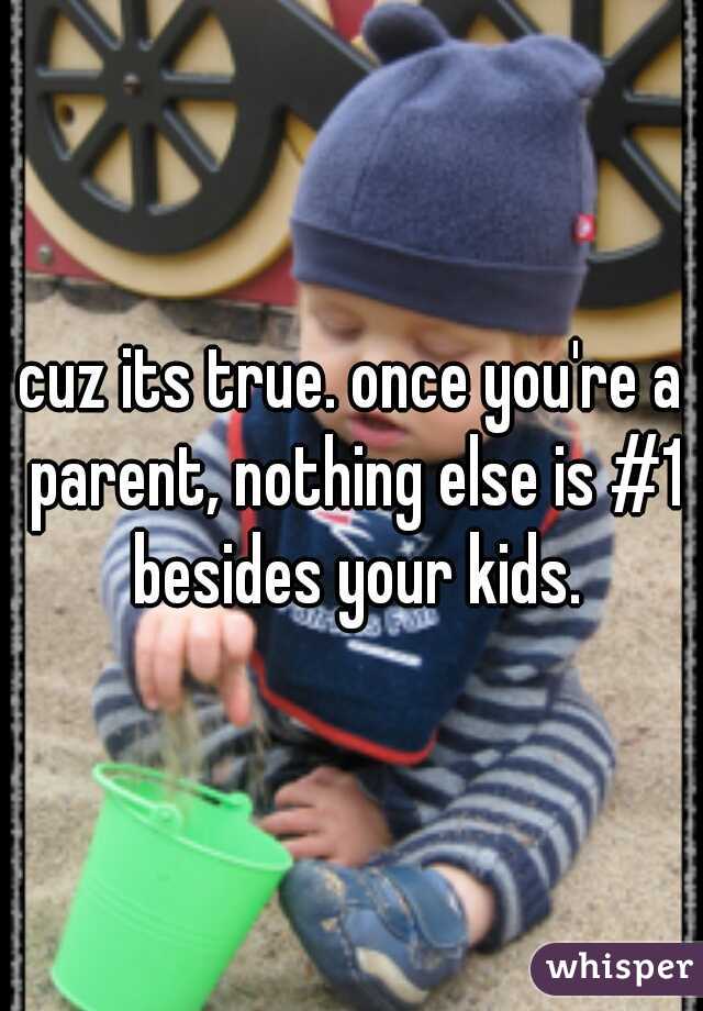 cuz its true. once you're a parent, nothing else is #1 besides your kids.
