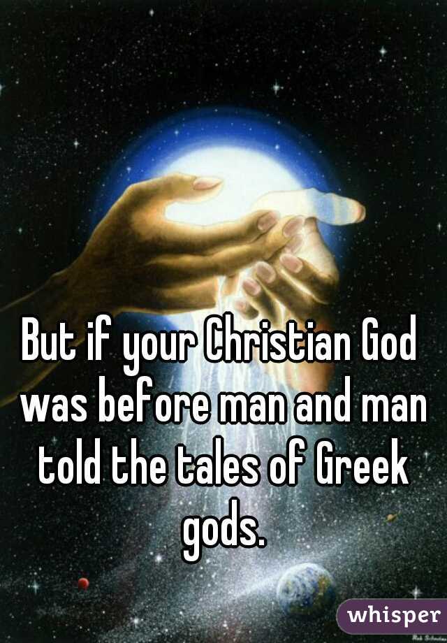 But if your Christian God was before man and man told the tales of Greek gods.