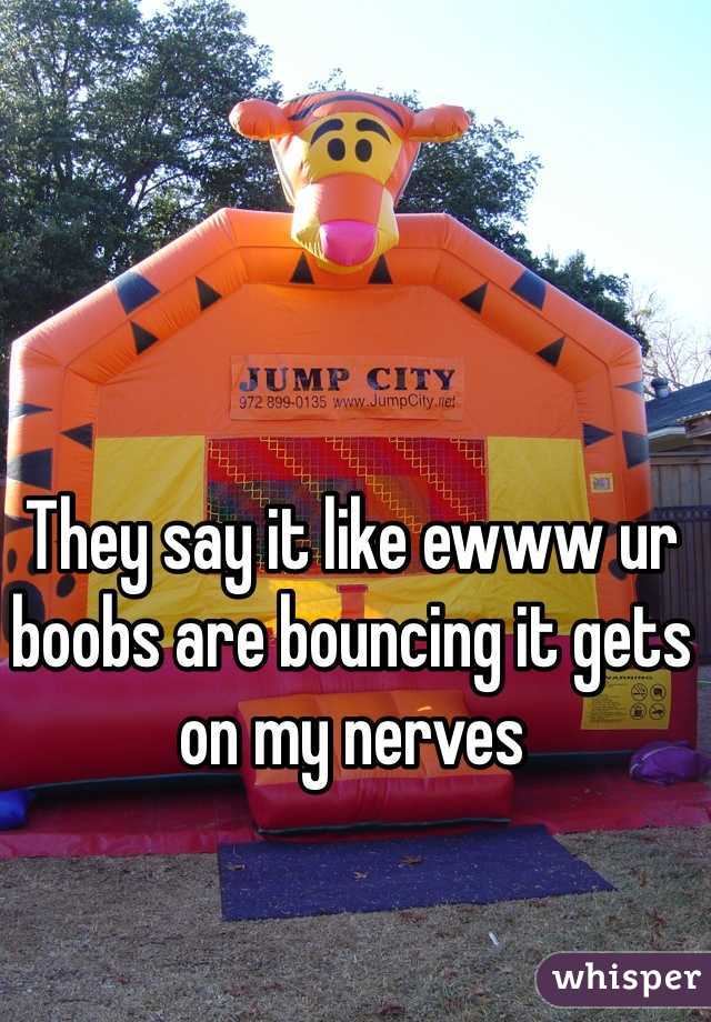 They say it like ewww ur boobs are bouncing it gets on my nerves