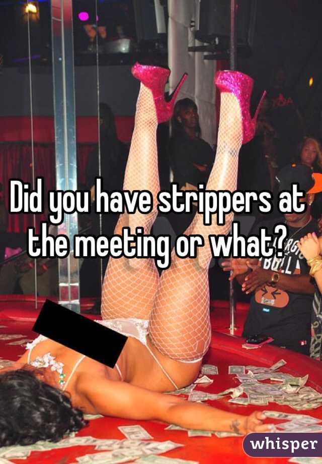 Did you have strippers at the meeting or what? 