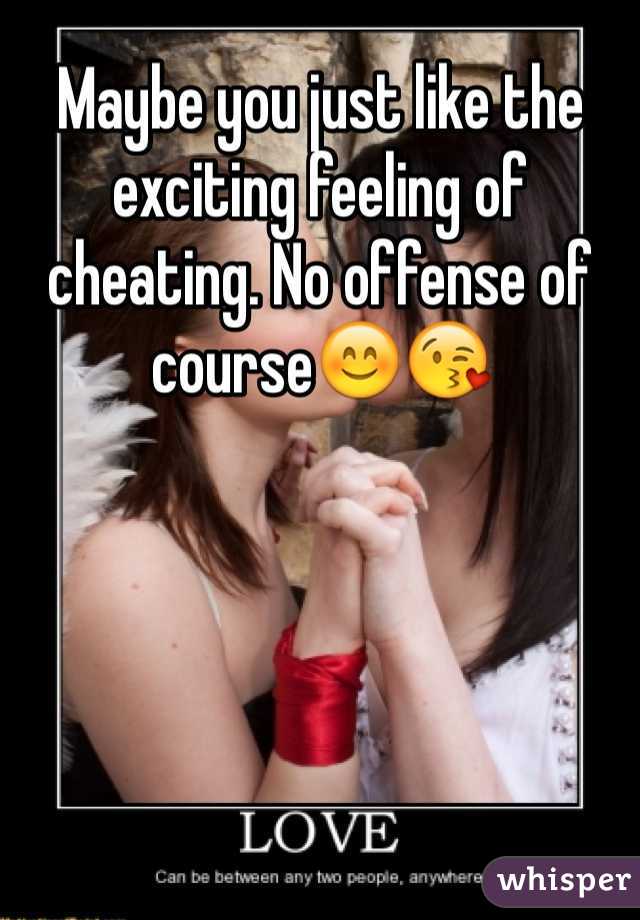 Maybe you just like the exciting feeling of cheating. No offense of course😊😘