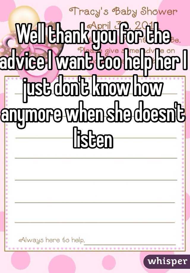 Well thank you for the advice I want too help her I just don't know how anymore when she doesn't listen 