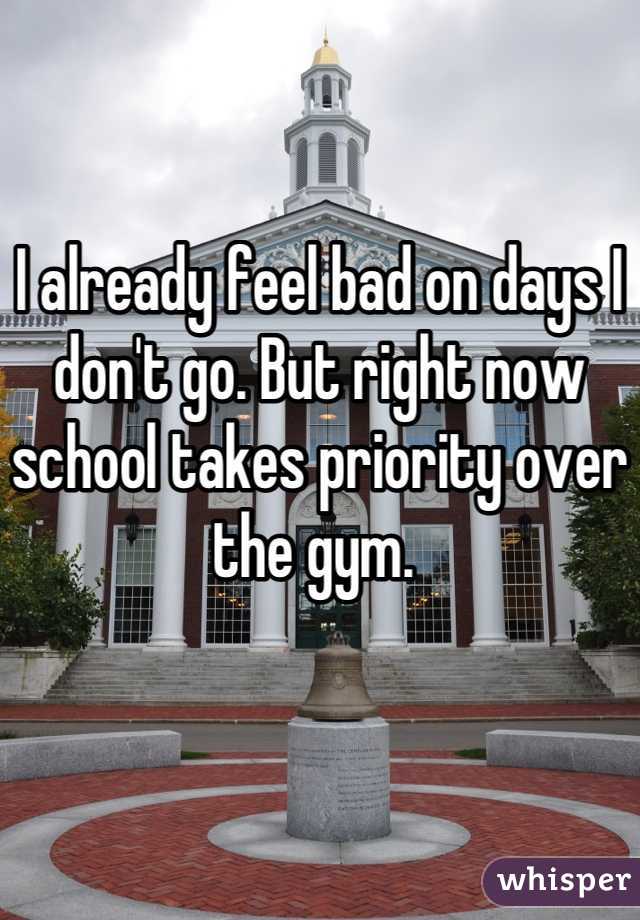 I already feel bad on days I don't go. But right now school takes priority over the gym. 