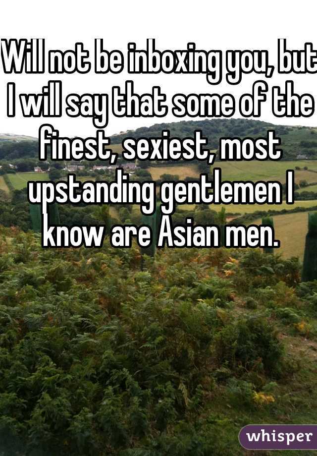 Will not be inboxing you, but I will say that some of the finest, sexiest, most upstanding gentlemen I know are Asian men.