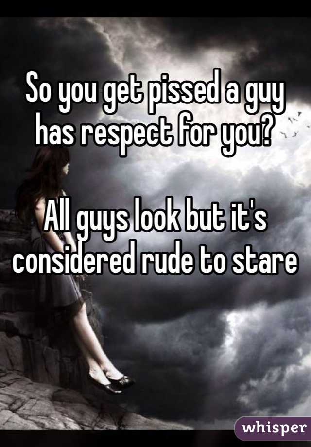 So you get pissed a guy has respect for you?

All guys look but it's considered rude to stare 