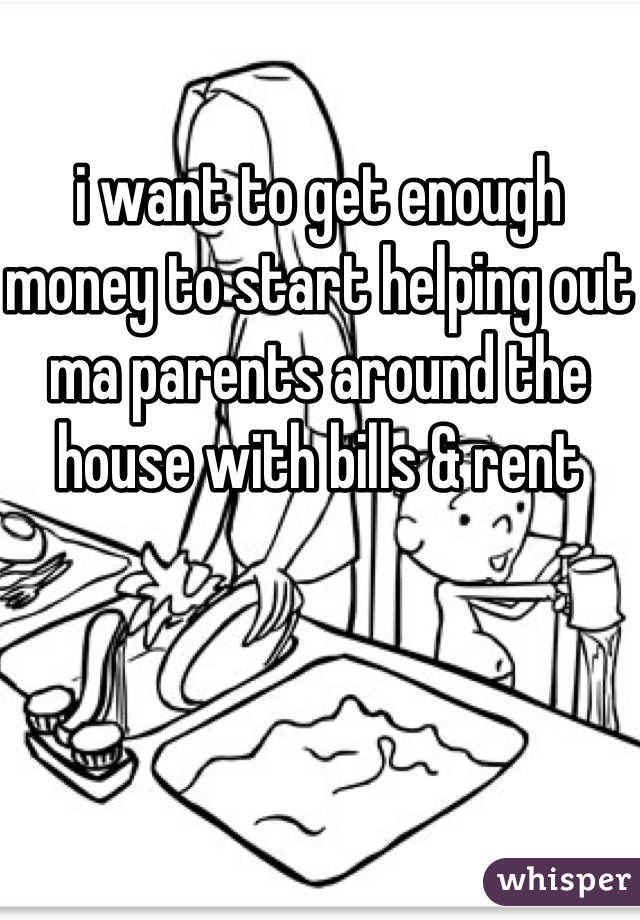 i want to get enough money to start helping out ma parents around the house with bills & rent