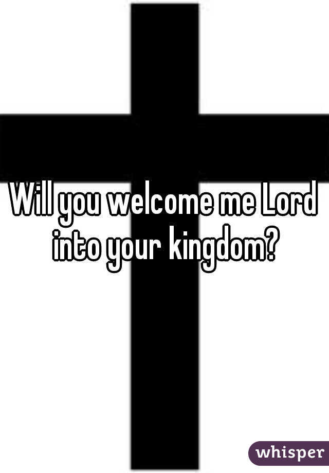 Will you welcome me Lord into your kingdom?