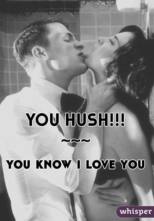 YOU HUSH!!!
~~~
you know i love you