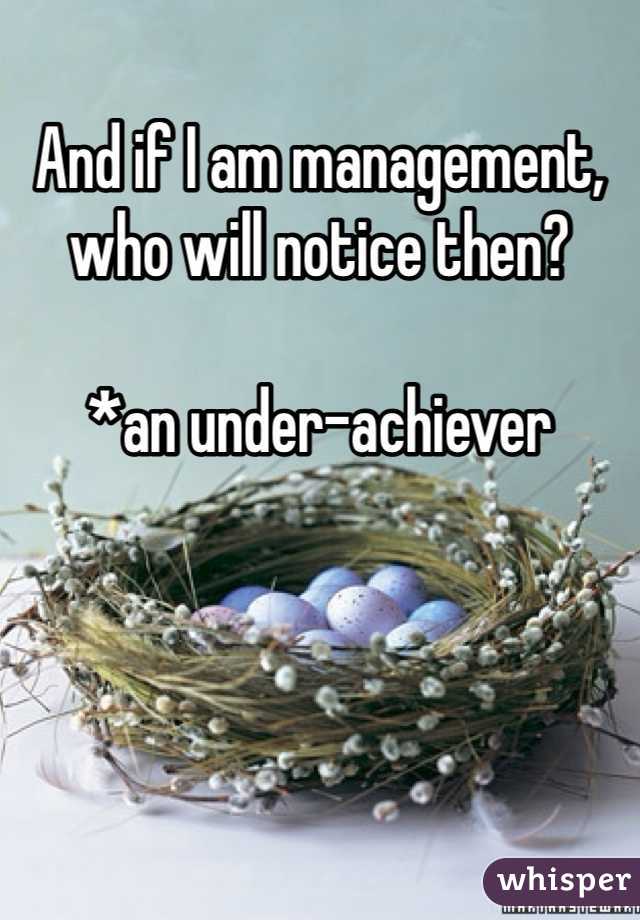 And if I am management, who will notice then? 

*an under-achiever 