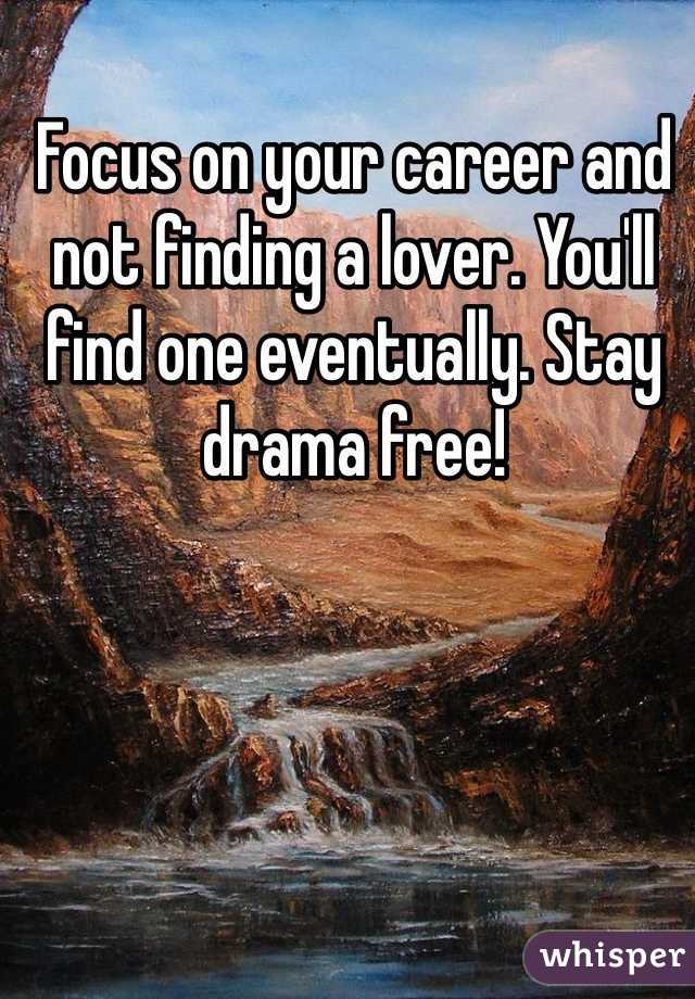 Focus on your career and not finding a lover. You'll find one eventually. Stay drama free!