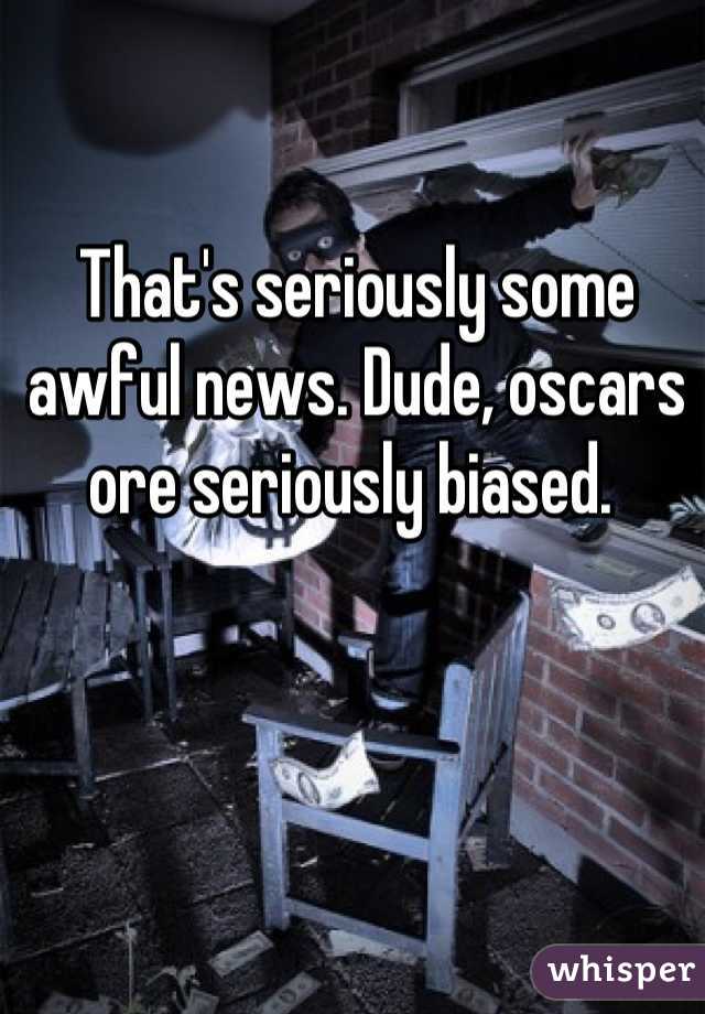 That's seriously some awful news. Dude, oscars ore seriously biased. 