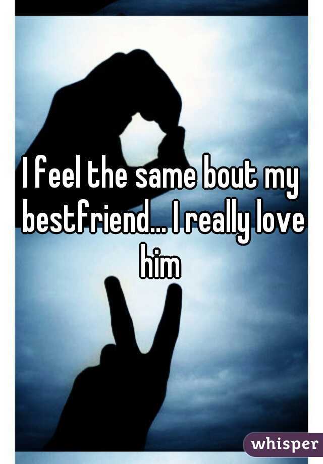 I feel the same bout my bestfriend... I really love him 
