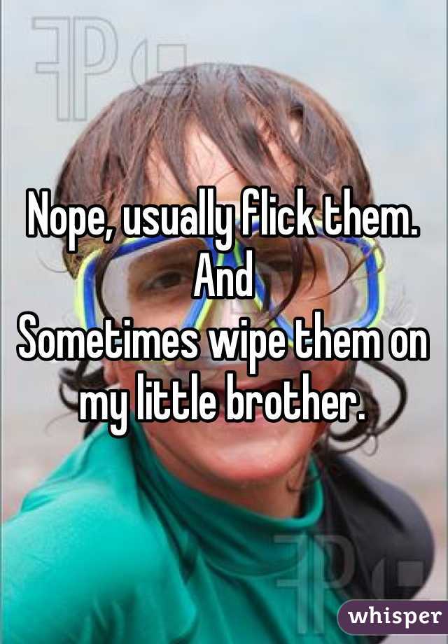 Nope, usually flick them. 
And
Sometimes wipe them on my little brother.  
