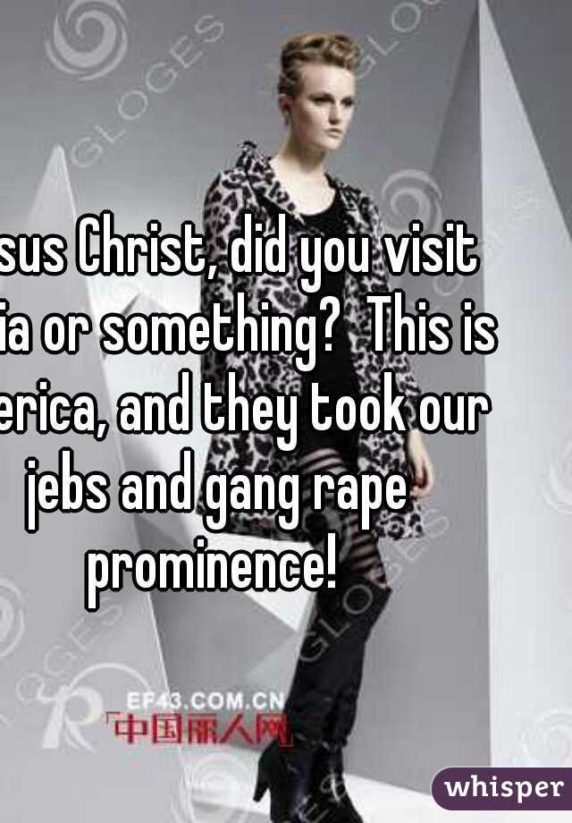 Jesus Christ, did you visit India or something?  This is 'merica, and they took our jebs and gang rape prominence! 