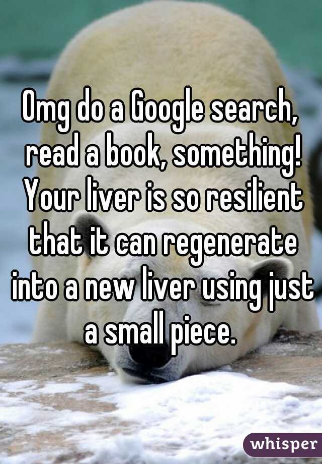 Omg do a Google search, read a book, something! Your liver is so resilient that it can regenerate into a new liver using just a small piece. 
