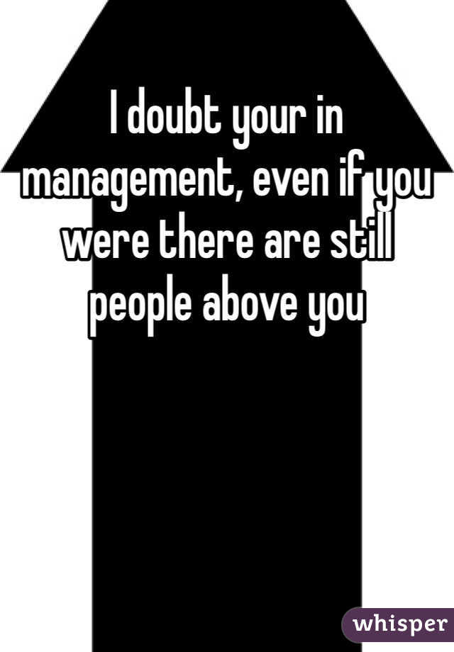 I doubt your in management, even if you were there are still people above you