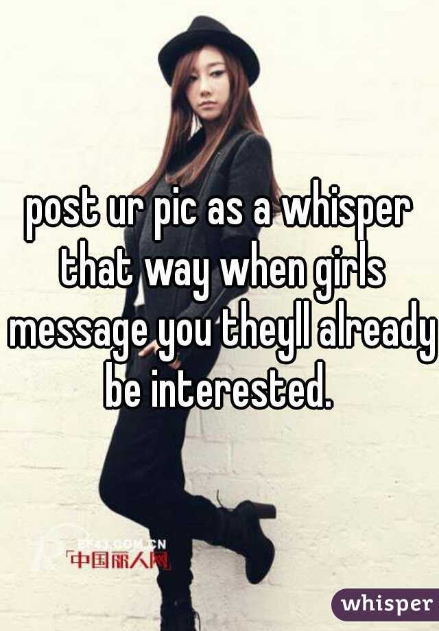 post ur pic as a whisper that way when girls message you theyll already be interested. 