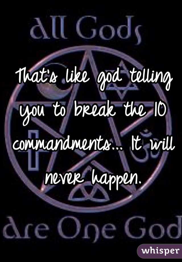 That's like god telling you to break the 10 commandments... It will never happen.
