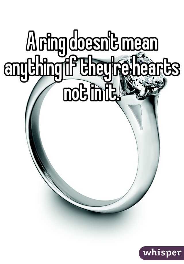 A ring doesn't mean anything if they're hearts not in it. 