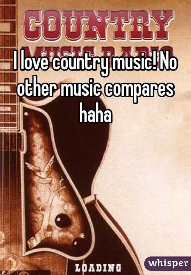 I love country music! No other music compares haha