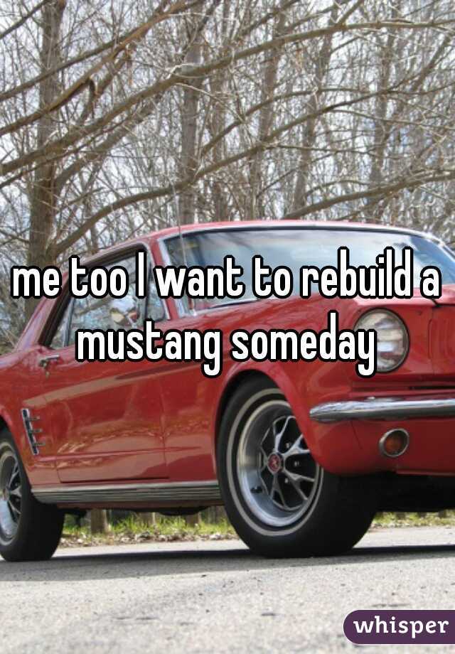 me too I want to rebuild a mustang someday 