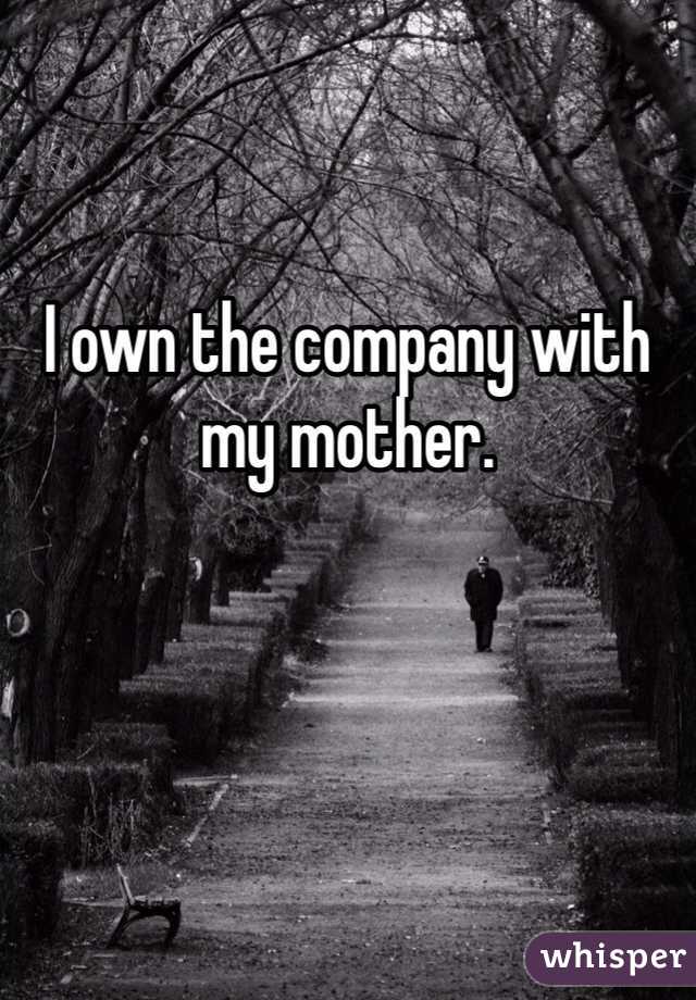 I own the company with my mother. 