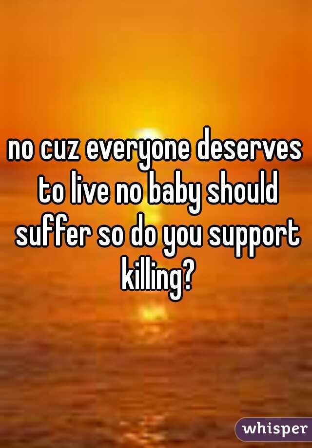 no cuz everyone deserves to live no baby should suffer so do you support killing?