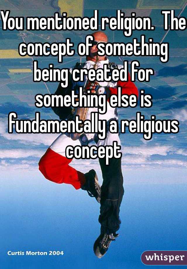 You mentioned religion.  The concept of something being created for something else is fundamentally a religious concept
