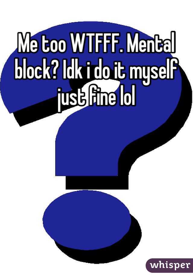 Me too WTFFF. Mental block? Idk i do it myself just fine lol