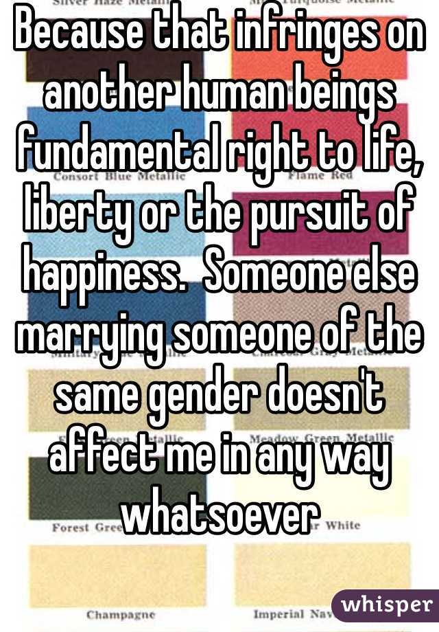 Because that infringes on another human beings fundamental right to life, liberty or the pursuit of happiness.  Someone else marrying someone of the same gender doesn't affect me in any way whatsoever