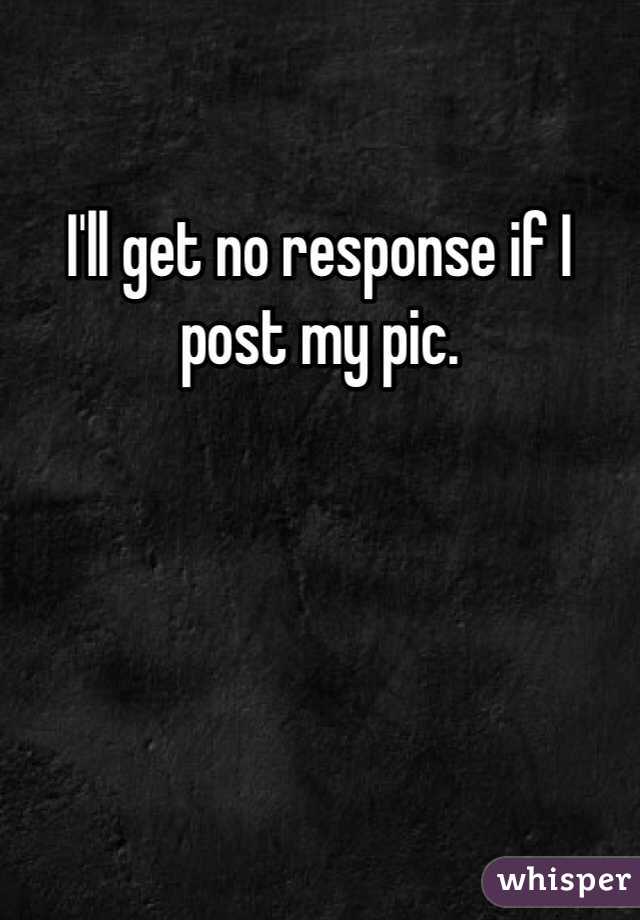 I'll get no response if I post my pic.