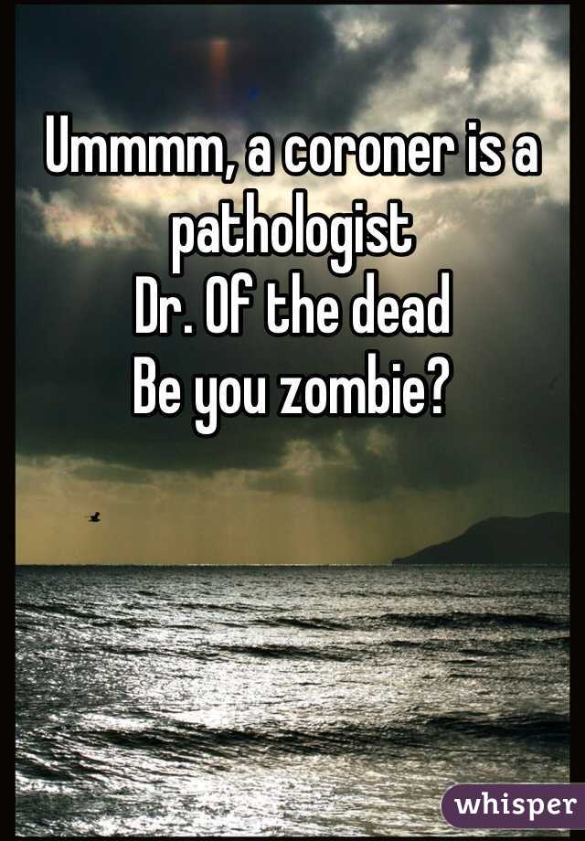 Ummmm, a coroner is a pathologist
Dr. Of the dead
Be you zombie? 
