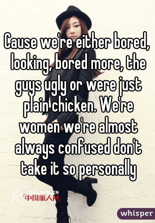 Cause we're either bored, looking, bored more, the guys ugly or were just plain chicken. We're women we're almost always confused don't take it so personally