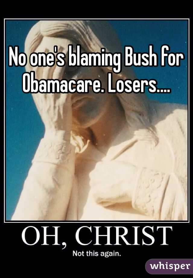 No one's blaming Bush for Obamacare. Losers....