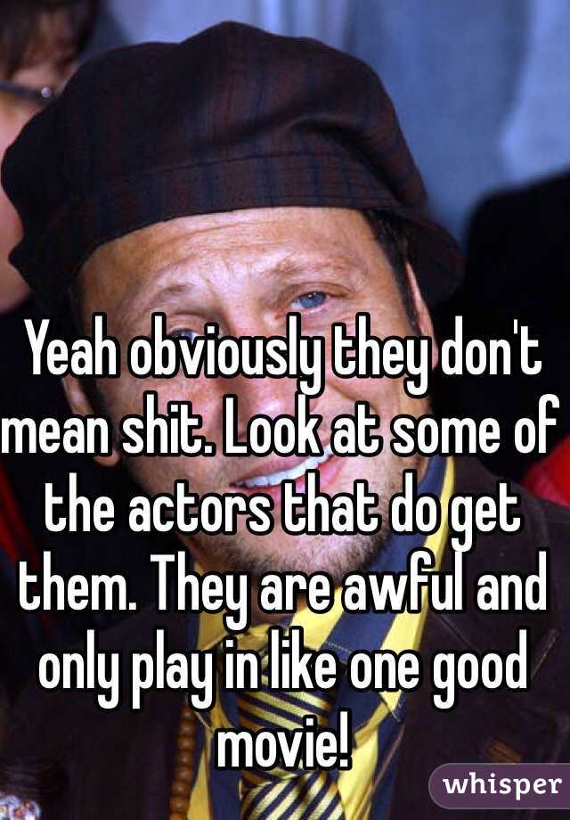 Yeah obviously they don't mean shit. Look at some of the actors that do get them. They are awful and only play in like one good movie! 
