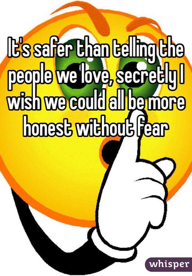It's safer than telling the people we love, secretly I wish we could all be more honest without fear