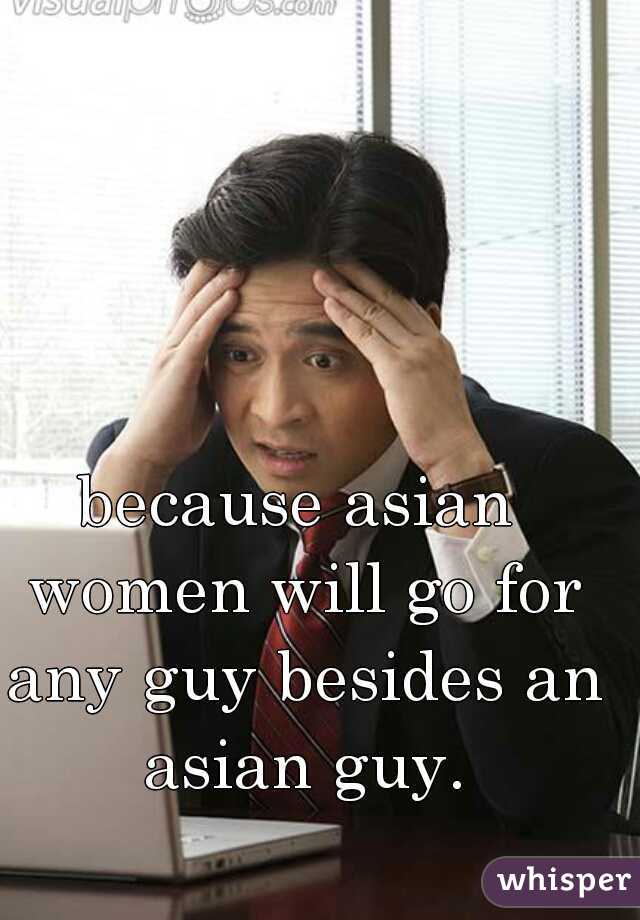 because asian women will go for any guy besides an asian guy.