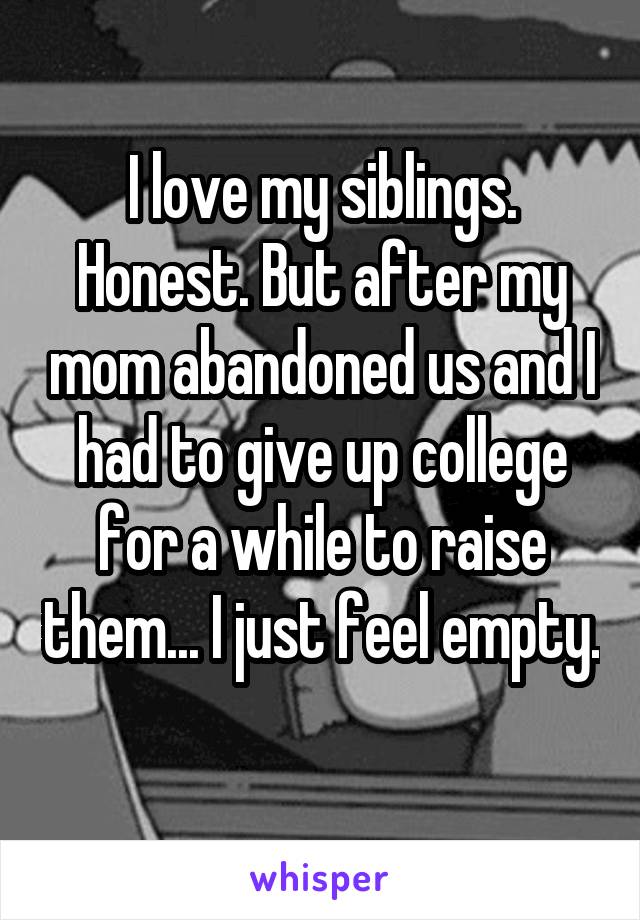 I love my siblings. Honest. But after my mom abandoned us and I had to give up college for a while to raise them... I just feel empty. 