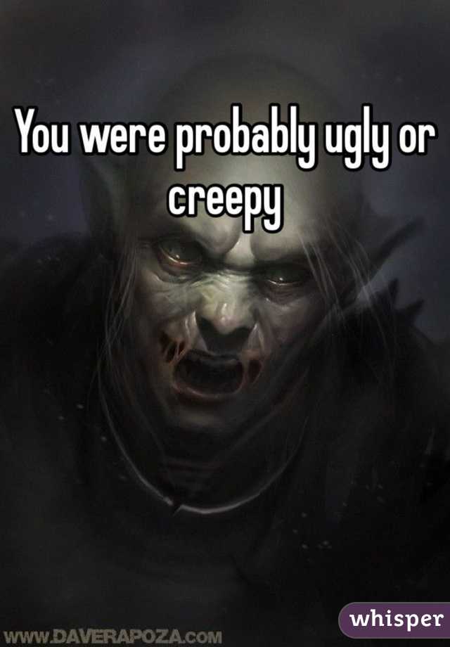 You were probably ugly or creepy