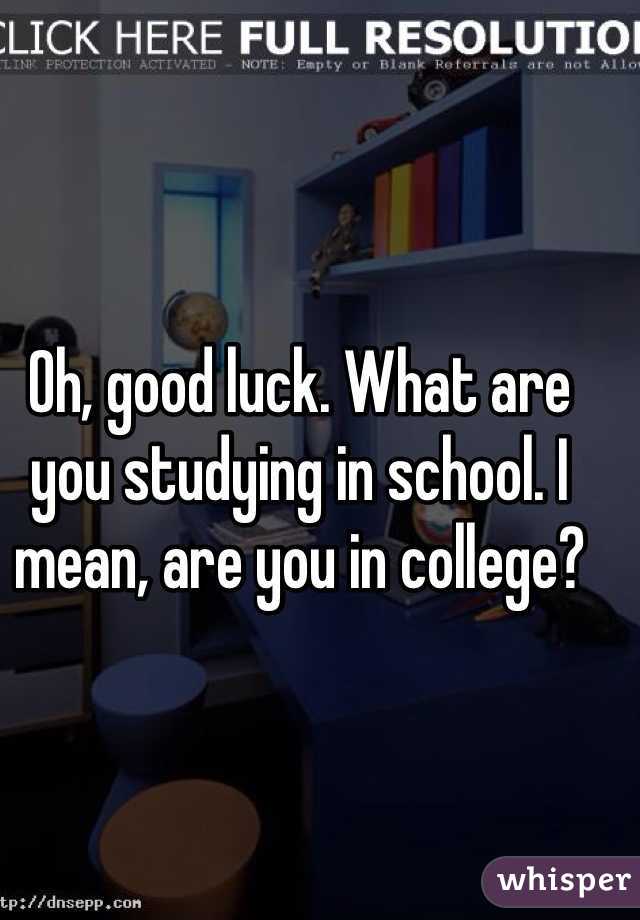 Oh, good luck. What are you studying in school. I mean, are you in college?