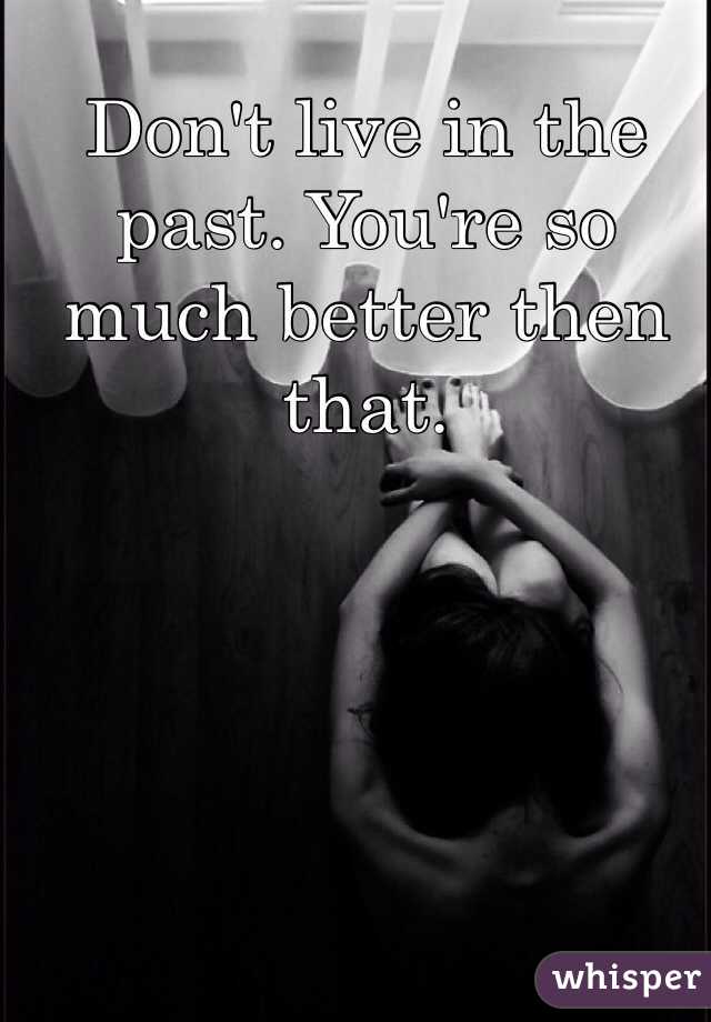 Don't live in the past. You're so much better then that. 