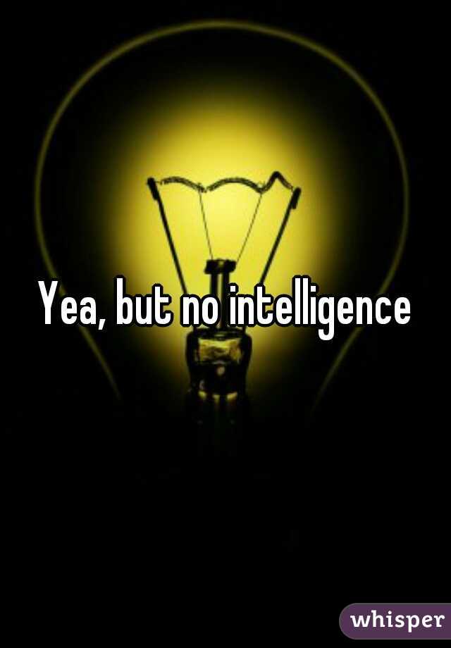 Yea, but no intelligence