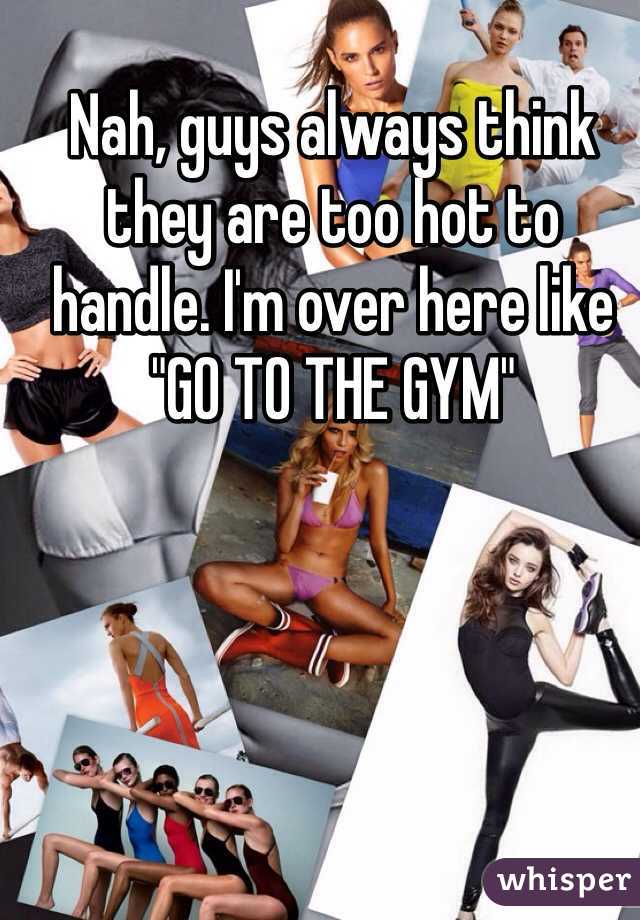 Nah, guys always think they are too hot to handle. I'm over here like "GO TO THE GYM" 