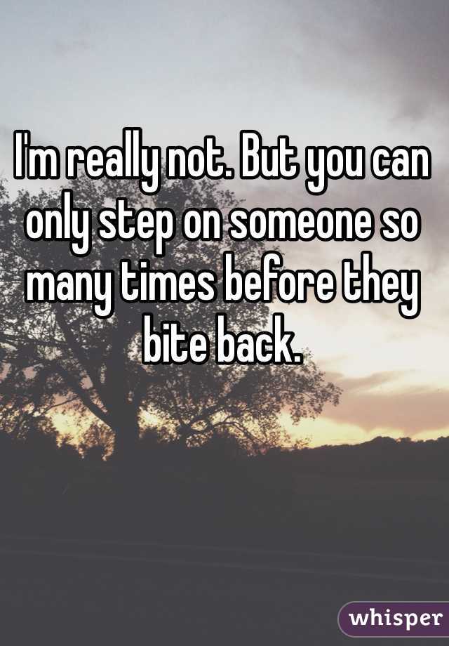 I'm really not. But you can only step on someone so many times before they bite back. 