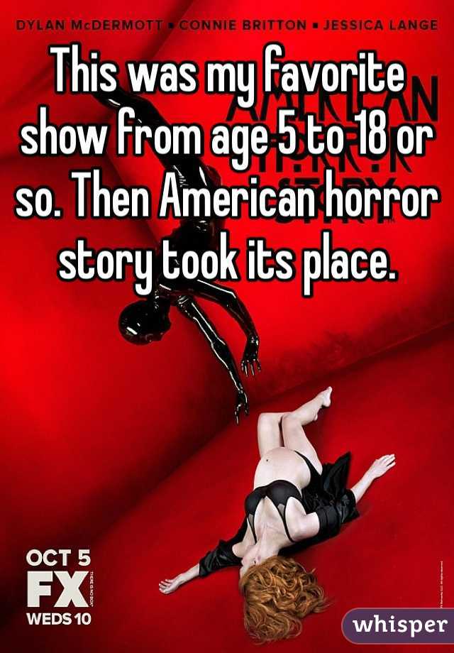 This was my favorite show from age 5 to 18 or so. Then American horror story took its place.