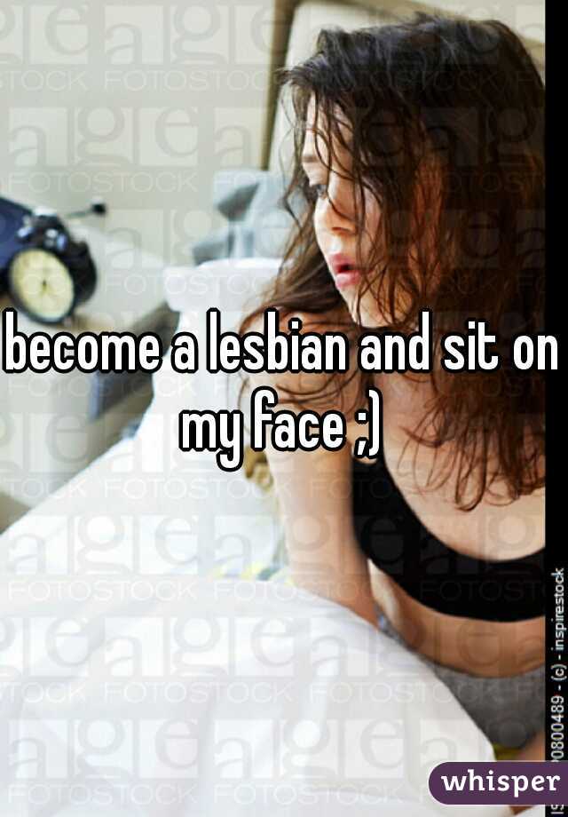 become a lesbian and sit on my face ;) 