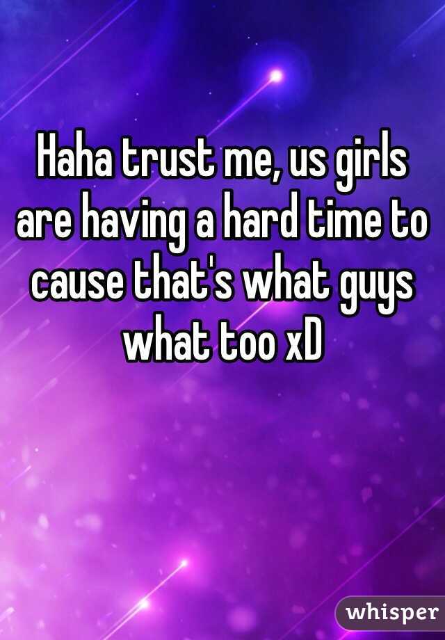 Haha trust me, us girls are having a hard time to cause that's what guys what too xD
